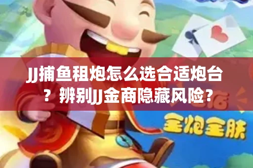 JJ捕鱼租炮怎么选合适炮台?辨别JJ金商隐藏风险? JJ捕鱼租炮怎么选合适炮台?辨别JJ金商隐藏风险?